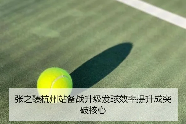 张之臻杭州站备战升级发球效率提升成突破核心