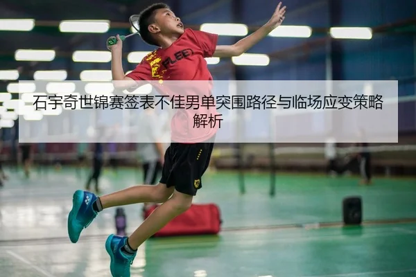 石宇奇世锦赛签表不佳男单突围路径与临场应变策略解析