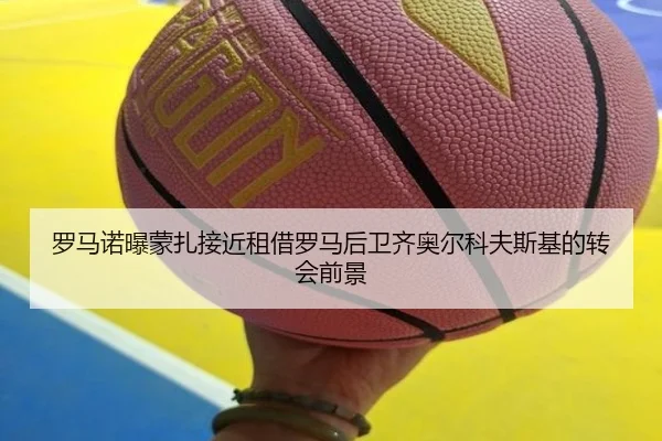 罗马诺曝蒙扎接近租借罗马后卫齐奥尔科夫斯基的转会前景